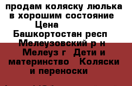 продам коляску-люлька. в хорошим состояние › Цена ­ 7 000 - Башкортостан респ., Мелеузовский р-н, Мелеуз г. Дети и материнство » Коляски и переноски   